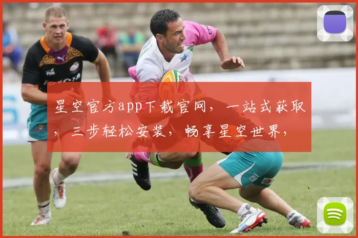 星空官方app下载官网，一站式获取，三步轻松安装，畅享星空世界，不容错过