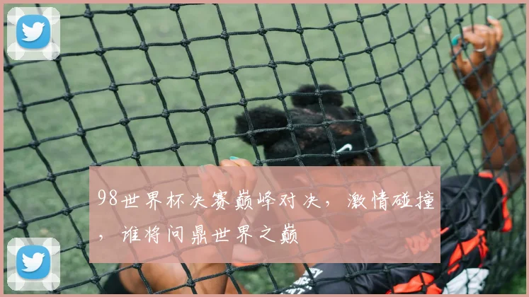 98世界杯决赛巅峰对决，激情碰撞，谁将问鼎世界之巅
