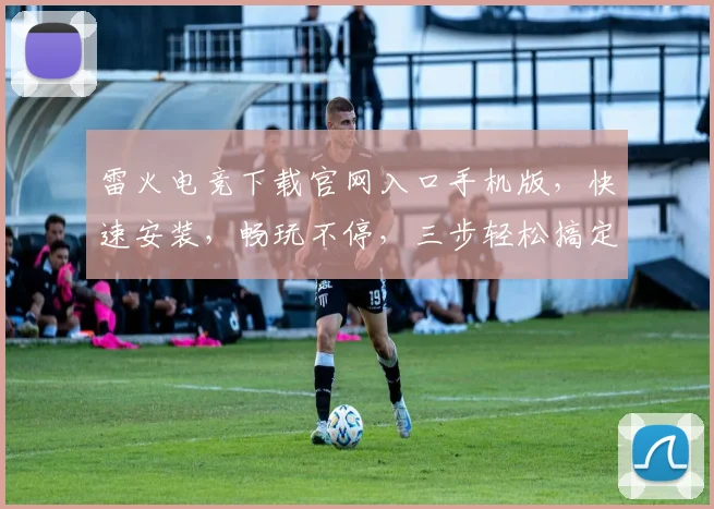 雷火电竞下载官网入口手机版，快速安装，畅玩不停，三步轻松搞定，热门游戏，一触即达，体验极致