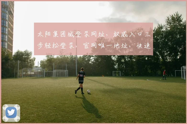 太阳集团城登录网址，权威入口三步轻松登录，官网唯一地址，快速便捷，敬请收藏
