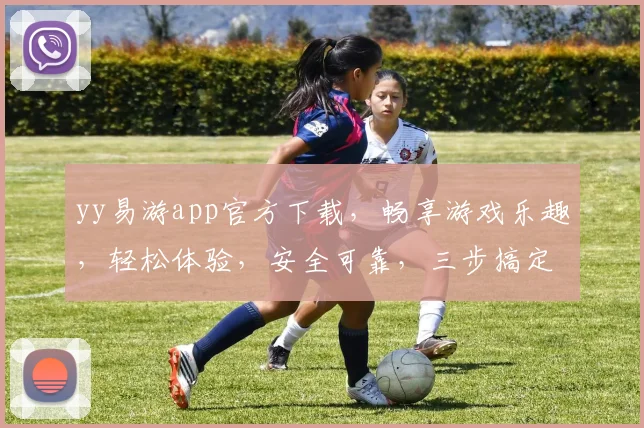 yy易游app官方下载，畅享游戏乐趣，轻松体验，安全可靠，三步搞定，快来下载