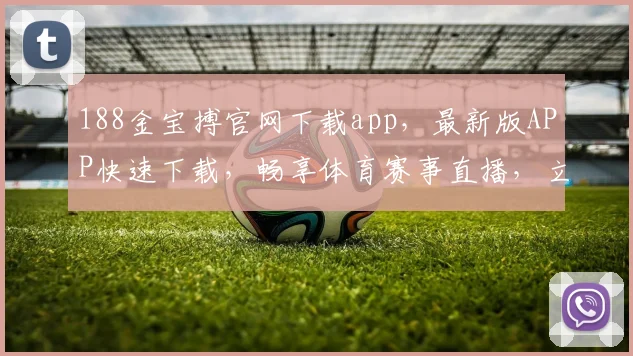188金宝搏官网下载app，最新版APP快速下载，畅享体育赛事直播，立即体验