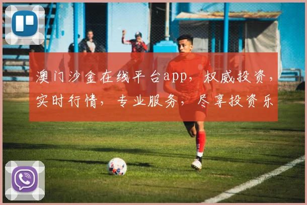 澳门沙金在线平台app，权威投资，实时行情，专业服务，尽享投资乐趣，诚邀体验