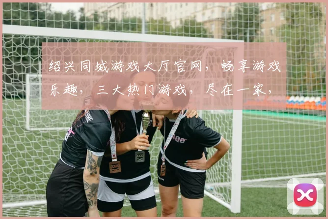绍兴同城游戏大厅官网，畅享游戏乐趣，三大热门游戏，尽在一家，速来体验