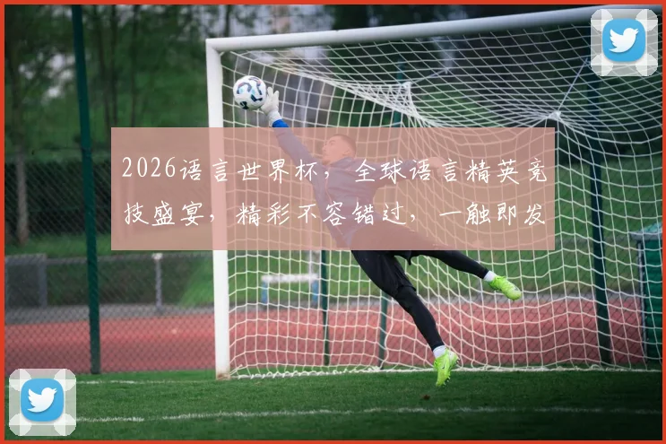 2026语言世界杯，全球语言精英竞技盛宴，精彩不容错过，一触即发