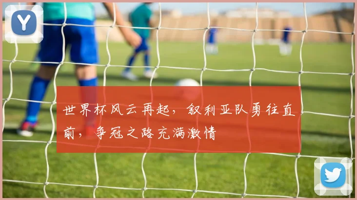世界杯风云再起，叙利亚队勇往直前，争冠之路充满激情