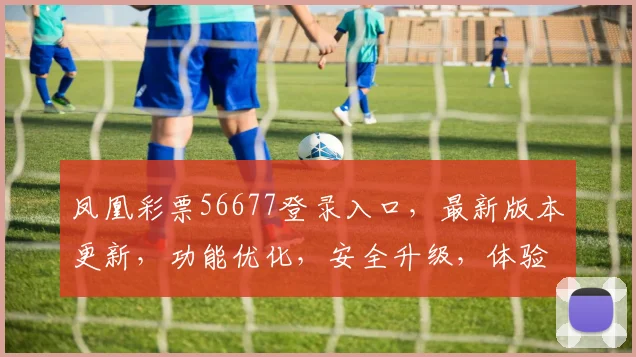 凤凰彩票56677登录入口，最新版本更新，功能优化，安全升级，体验更佳，必看