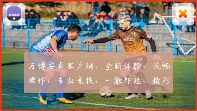 万博安卓客户端，全新体验，流畅操作，专业竞技，一触即达，精彩不断，必看攻略，不容错过