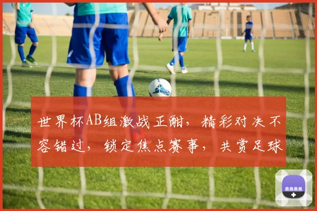 世界杯AB组激战正酣，精彩对决不容错过，锁定焦点赛事，共赏足球盛宴