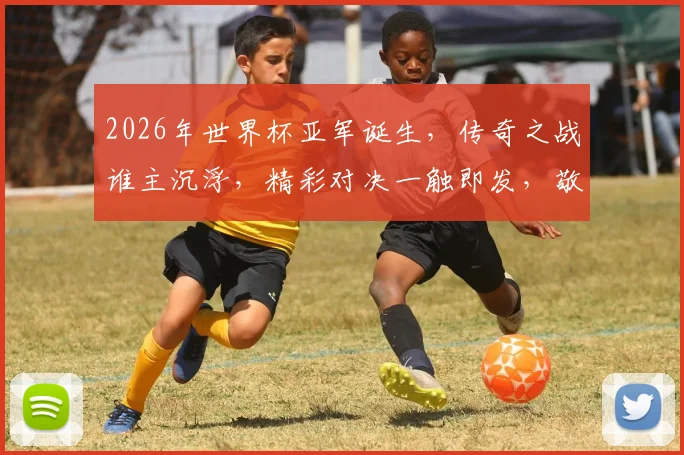 2026年世界杯亚军诞生，传奇之战谁主沉浮，精彩对决一触即发，敬请期待