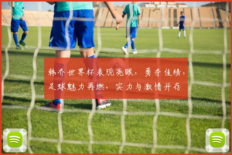 韩乔世界杯表现亮眼，勇夺佳绩，足球魅力再燃，实力与激情并存
