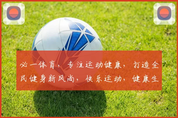 必一体育，专注运动健康，打造全民健身新风尚，快乐运动，健康生活，三步走