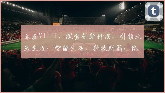 乐发VIIII，探索创新科技，引领未来生活，智能生活，科技新篇，体验非凡。