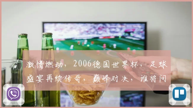 激情燃动，2006德国世界杯，足球盛宴再续传奇，巅峰对决，谁将问鼎金杯