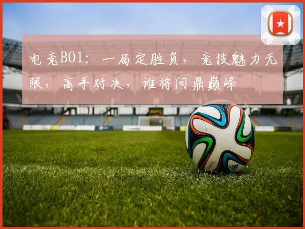 电竞BO1：一局定胜负，竞技魅力无限，高手对决，谁将问鼎巅峰