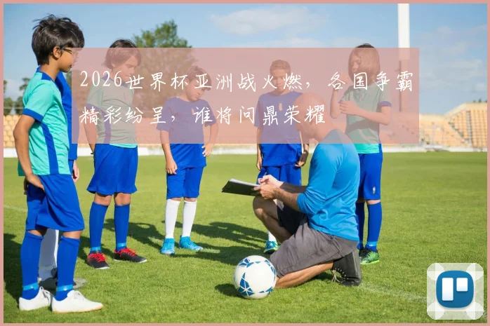 2026世界杯亚洲战火燃，各国争霸精彩纷呈，谁将问鼎荣耀