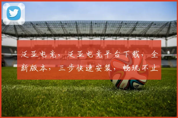 泛亚电竞，泛亚电竞平台下载，全新版本，三步快速安装，畅玩不止